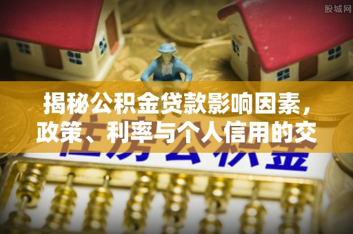 费县揭秘公积金贷款影响因素，政策、利率与个人信用的交织作用