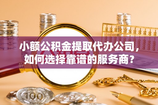 费县小额公积金提取代办公司，如何选择靠谱的服务商？