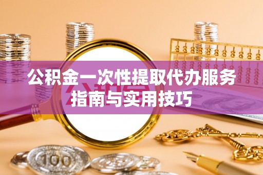 费县公积金一次性提取代办服务指南与实用技巧