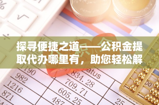 费县探寻便捷之道——公积金提取代办哪里有，助您轻松解决资金难题