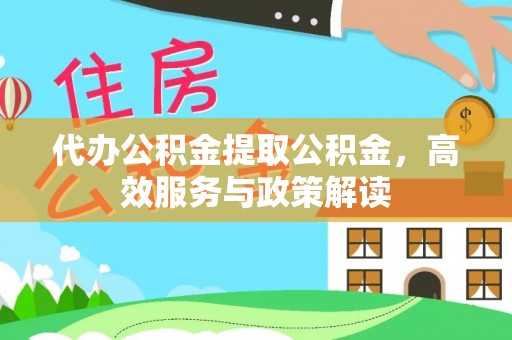 费县代办公积金提取公积金，高效服务与政策解读