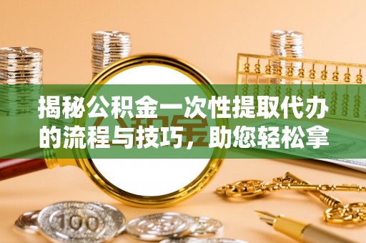 费县揭秘公积金一次性提取代办的流程与技巧，助您轻松拿钱！