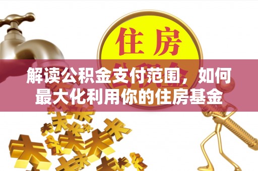 费县解读公积金支付范围，如何最大化利用你的住房基金