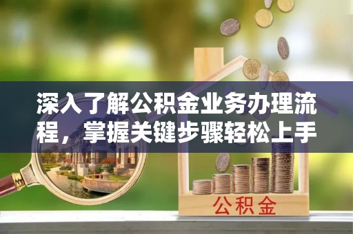 费县深入了解公积金业务办理流程，掌握关键步骤轻松上手