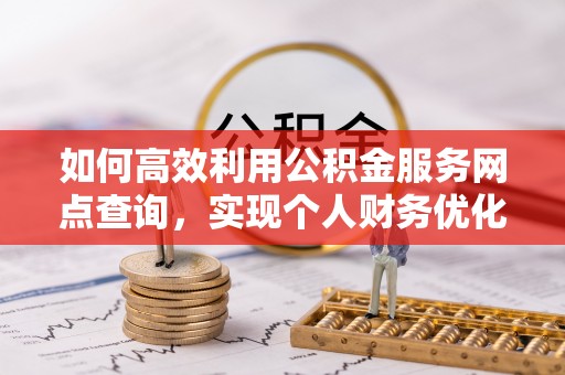 费县如何高效利用公积金服务网点查询，实现个人财务优化