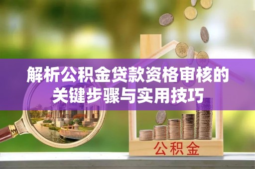 费县解析公积金贷款资格审核的关键步骤与实用技巧