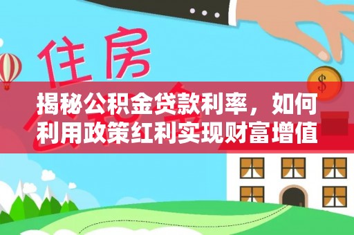 费县揭秘公积金贷款利率，如何利用政策红利实现财富增值