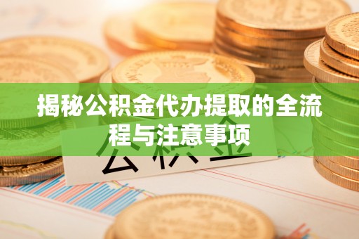 费县揭秘公积金代办提取的全流程与注意事项
