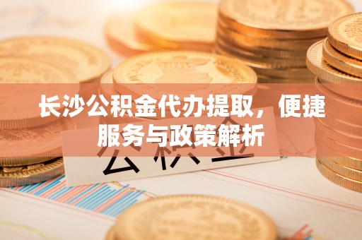 费县长沙公积金代办提取，便捷服务与政策解析