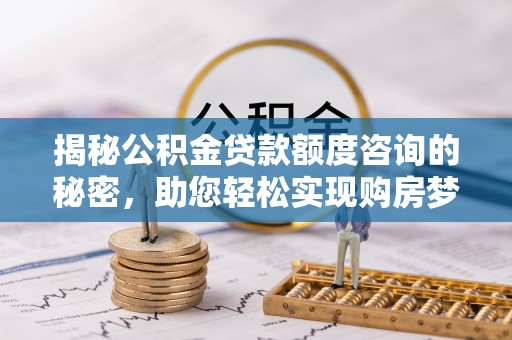费县揭秘公积金贷款额度咨询的秘密，助您轻松实现购房梦想