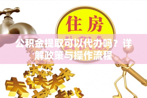费县公积金提取可以代办吗？详解政策与操作流程