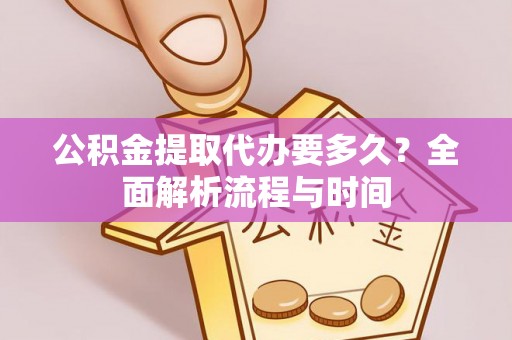 费县公积金提取代办要多久？全面解析流程与时间