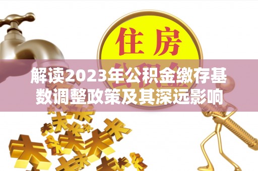 费县解读2023年公积金缴存基数调整政策及其深远影响