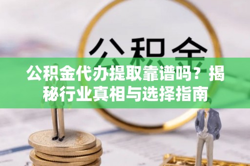费县公积金代办提取靠谱吗？揭秘行业真相与选择指南