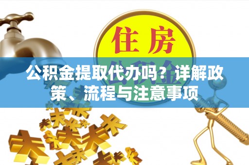 费县公积金提取代办吗？详解政策、流程与注意事项