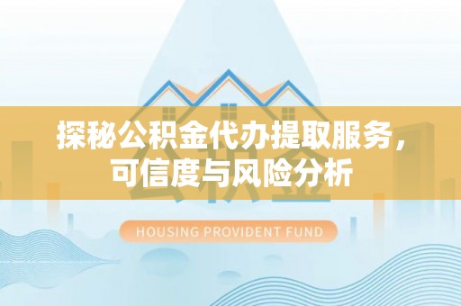 费县探秘公积金代办提取服务，可信度与风险分析