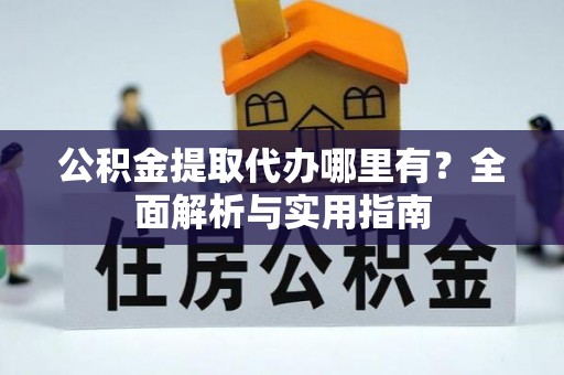 费县公积金提取代办哪里有？全面解析与实用指南