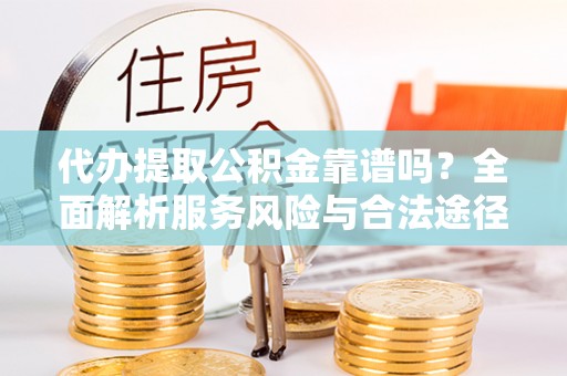 费县代办提取公积金靠谱吗？全面解析服务风险与合法途径