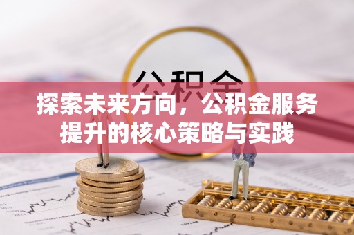 费县探索未来方向，公积金服务提升的核心策略与实践