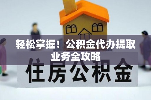费县轻松掌握！公积金代办提取业务全攻略