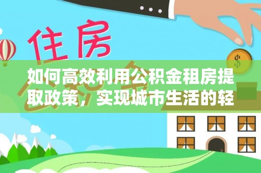 费县如何高效利用公积金租房提取政策，实现城市生活的轻松负担