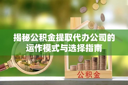费县揭秘公积金提取代办公司的运作模式与选择指南