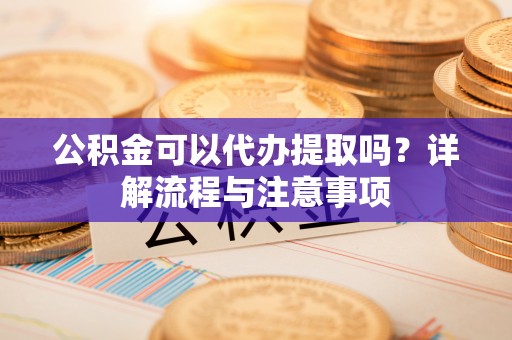 费县公积金可以代办提取吗？详解流程与注意事项