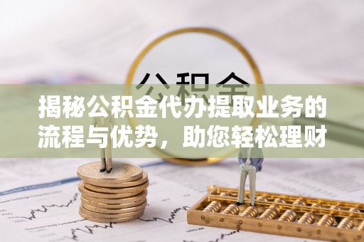 费县揭秘公积金代办提取业务的流程与优势，助您轻松理财