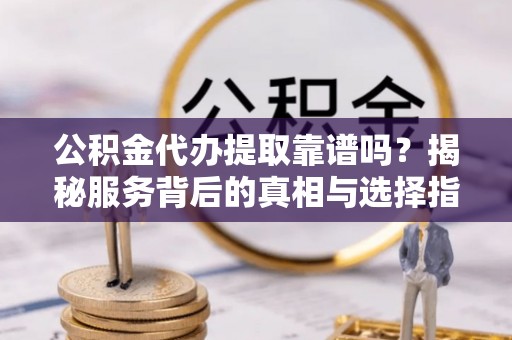 费县公积金代办提取靠谱吗？揭秘服务背后的真相与选择指南