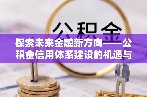 费县探索未来金融新方向——公积金信用体系建设的机遇与挑战