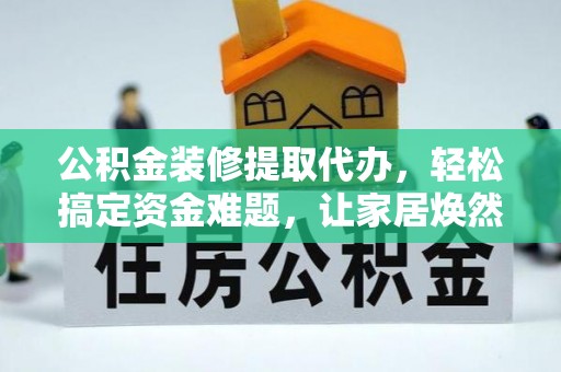 费县公积金装修提取代办，轻松搞定资金难题，让家居焕然一新