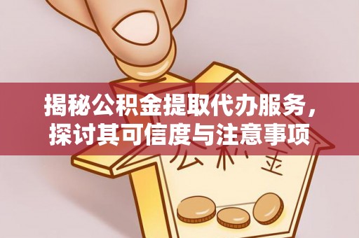 费县揭秘公积金提取代办服务，探讨其可信度与注意事项