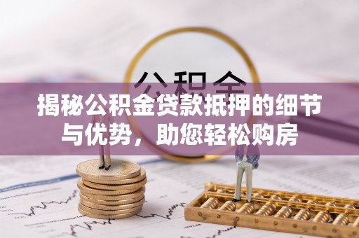 费县揭秘公积金贷款抵押的细节与优势，助您轻松购房