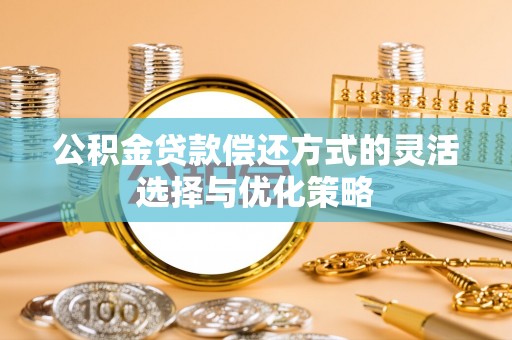 费县公积金贷款偿还方式的灵活选择与优化策略