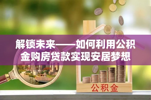 费县解锁未来——如何利用公积金购房贷款实现安居梦想