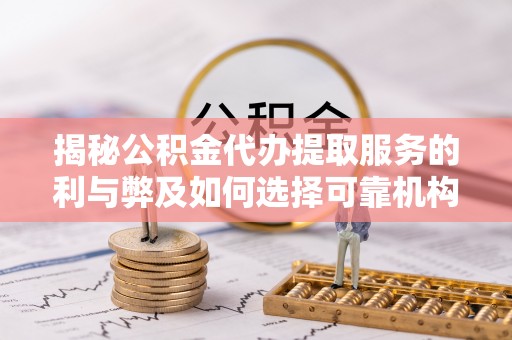 费县揭秘公积金代办提取服务的利与弊及如何选择可靠机构