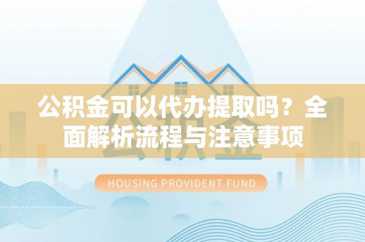 费县公积金可以代办提取吗？全面解析流程与注意事项