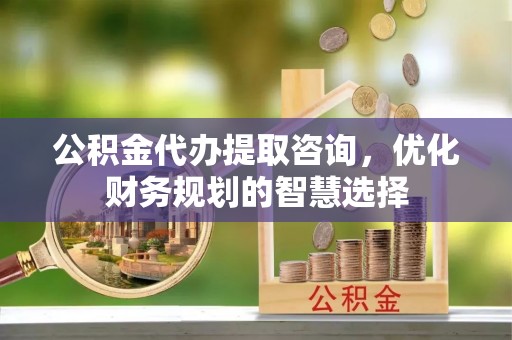费县公积金代办提取咨询，优化财务规划的智慧选择