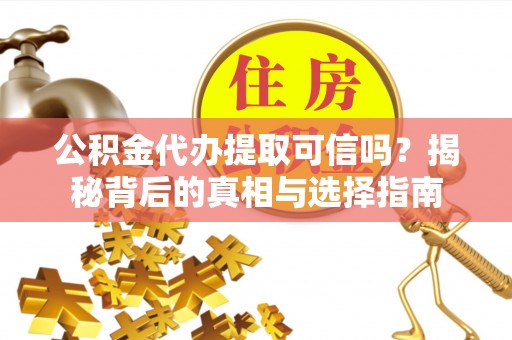 费县公积金代办提取可信吗？揭秘背后的真相与选择指南