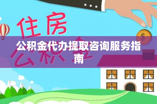 费县公积金代办提取咨询服务指南