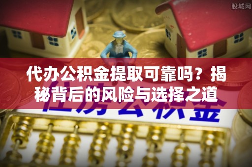 费县代办公积金提取可靠吗？揭秘背后的风险与选择之道