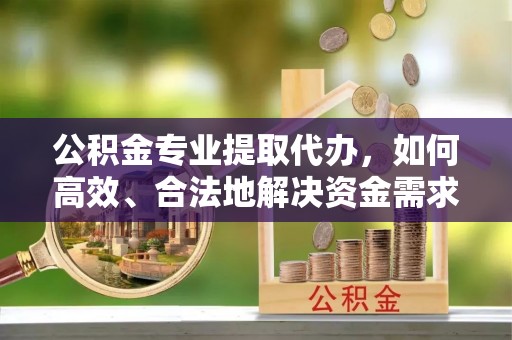 费县公积金专业提取代办，如何高效、合法地解决资金需求？