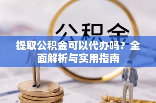 费县提取公积金可以代办吗？全面解析与实用指南