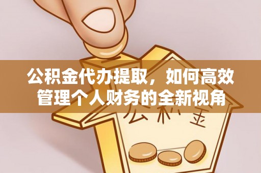 费县公积金代办提取，如何高效管理个人财务的全新视角