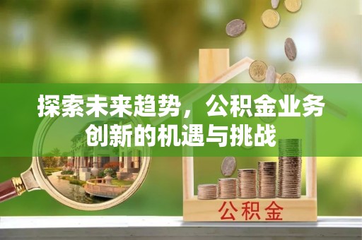 费县探索未来趋势，公积金业务创新的机遇与挑战