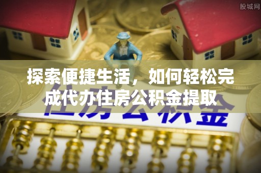 费县探索便捷生活，如何轻松完成代办住房公积金提取