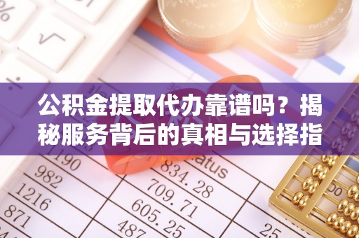 费县公积金提取代办靠谱吗？揭秘服务背后的真相与选择指南