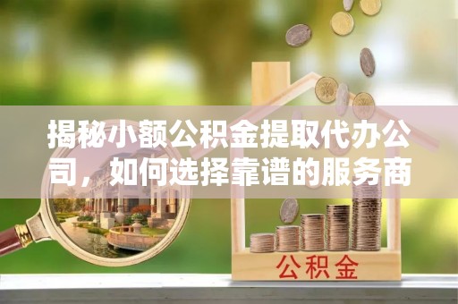 费县揭秘小额公积金提取代办公司，如何选择靠谱的服务商？