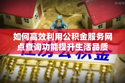 费县如何高效利用公积金服务网点查询功能提升生活品质