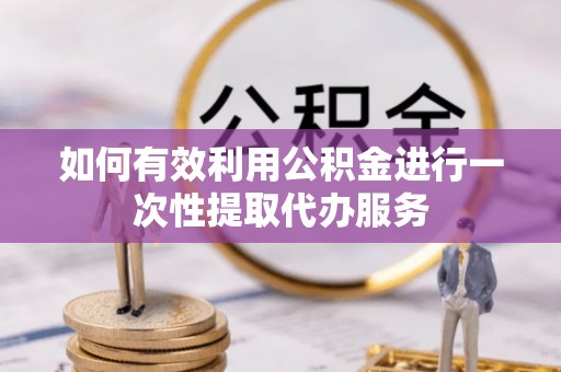 费县如何有效利用公积金进行一次性提取代办服务